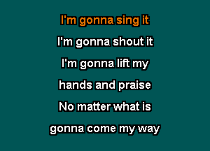 I'm gonna sing it

I'm gonna shout it
I'm gonna lift my
hands and praise
No matter what is

gonna come my way