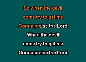 So when the devil
come try to get me
Gonna praise the Lord
When the devil

come try to get me

Gonna praise the Lord