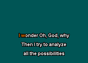 lwonder Oh, God, why

Then I try to analyze

all the possibilities
