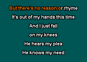 But there's no reason or rhyme
It's out of my hands this time
And ljust fall
on my knees

He hears my plea

He knows my need