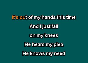 It's out of my hands this time

And ljust fall
on my knees
He hears my plea

He knows my need