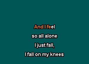 And lfeel
so all alone

ljust fall,

I fall on my knees