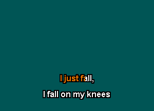 ljust fall,

I fall on my knees