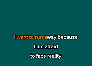 I want to run away because

I am afraid

to face reality