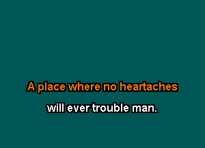 A place where no heartaches

will ever trouble man.