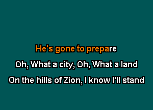 He's gone to prepare

Oh, What a city, Oh. What a land

0n the hills onion, I know I'll stand