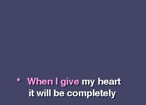 i When I give my heart
it will be completely