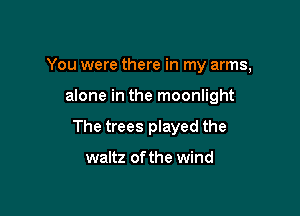 You were there in my arms,

alone in the moonlight
The trees played the

waltz of the wind