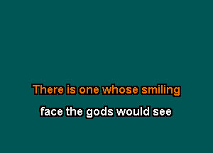 There is one whose smiling

face the gods would see