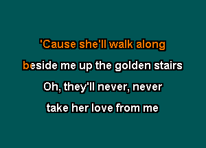 'Cause she'll walk along

beside me up the golden stairs

0h, they'll never, never

take her love from me