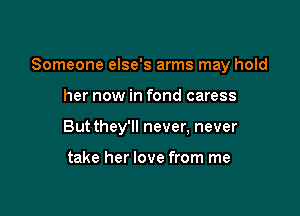 Someone else's arms may hold

her now in fond caress
Butthey'll never, never

take her love from me