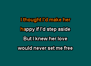 lthought I'd make her

happy ifl'd step aside

But I knew her love

would never set me free