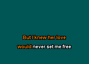 But I knew her love

would never set me free