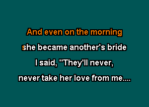 And even on the morning

she became another's bride

I said, They'll never,

never take her love from me....