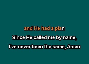 and He had a plan

Since He called me by name,

We never been the same, Amen