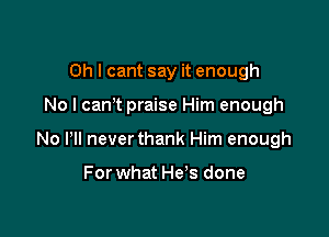 Oh I cant say it enough

No l canT praise Him enough

No HI never thank Him enough

For what He's done