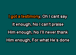 I got a testimony, Oh I cant say

it enough, No l canT praise
Him enough, No I'll neverthank

Him enough, For what He,s done