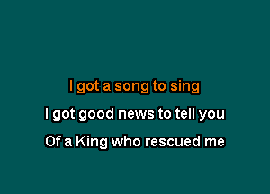 lgot a song to sing

I got good news to tell you

Ofa King who rescued me