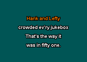 Hank and Lefty

crowded ev'ryjukebox

That's the way it

was in fifty one.