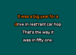 It was a big year for a

drive in rest'rant car hop

That's the way it

was in fifty one.