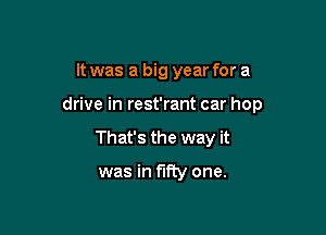 It was a big year for a

drive in rest'rant car hop

That's the way it

was in fifty one.