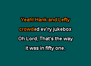 Yeah! Hank and Lefty

crowded ev'ryjukebox

Oh Lord, That's the way

it was in fifty one.