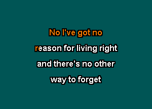 No I've got no

reason for living right

and there's no other

way to forget