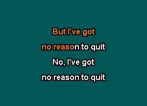 But I've got
no reason to quit

No, I've got

no reason to quit