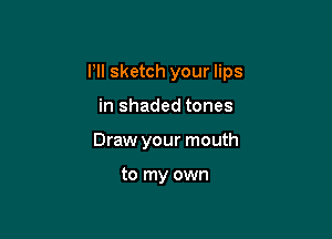 I'll sketch your lips

in shaded tones
Draw your mouth

to my own