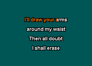 I'll draw your arms

around my waist
Then all doubt

I shall erase