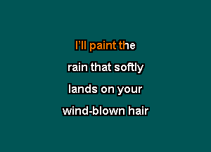 PII paint the

rain that softly

lands on your

wind-blown hair