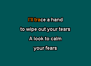 I'll trace a hand

to wipe out your tears

A look to calm

your fears