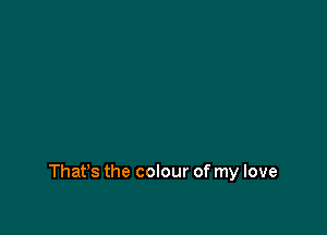 That's the colour of my love