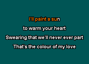 Pll paint a sun

to warm your heart

Swearing that we'll never ever part

That's the colour of my love