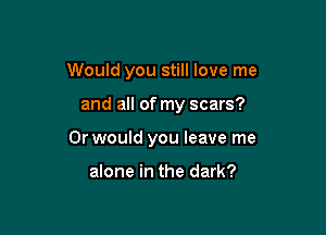 Would you still love me

and all of my scars?

Or would you leave me

alone in the dark?