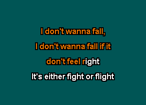 I don't wanna fall,

I don't wanna fall if it

don't feel right
It's either fight or flight