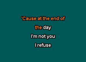 'Cause at the end of
the day

I'm not you

I refuse