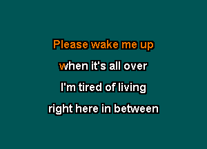 Please wake me up

when it's all over
I'm tired ofliving

right here in between