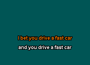 I bet you drive a fast car

and you drive a fast car