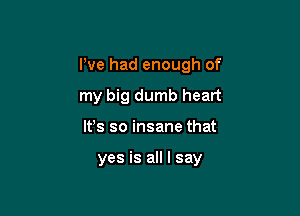 I've had enough of

my big dumb heart
lfs so insane that

yes is all I say