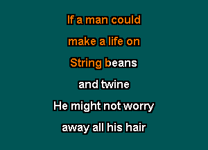 If a man could

make a life on

String beans
and twine

He might not worry

away all his hair