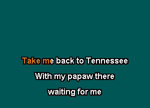 Take me back to Tennessee

With my papaw there

waiting for me