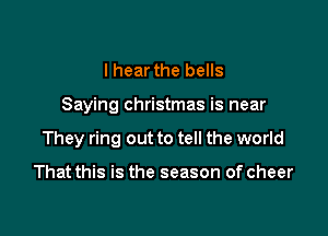 I hear the bells

Saying Christmas is near

They ring out to tell the world

That this is the season of cheer