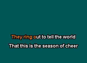 They ring out to tell the world

That this is the season of cheer