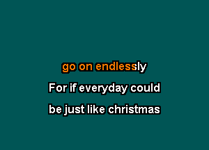 go on endlessly

For if everyday could

bejust like Christmas