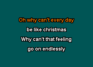 0h why can't every day

be like Christmas

Why can't that feeling

go on endlessly
