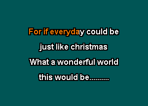 For if everyday could be

just like christmas
What a wonderful world

this would be ..........