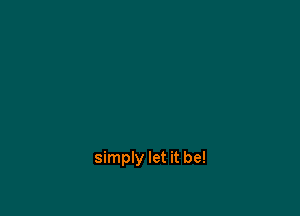 simply let it be!