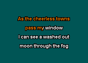 As the cheerless towns
pass my window

I can see awashed out

moon through the fog