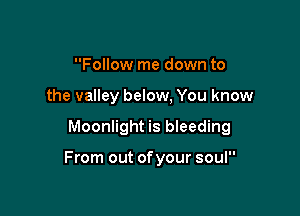 Follow me down to

the valley below, You know

Moonlight is bleeding

From out ofyour soul